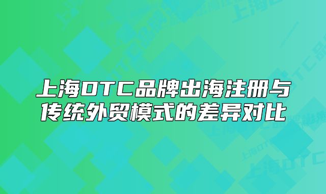 上海DTC品牌出海注冊(cè)與傳統(tǒng)外貿(mào)模式的差異對(duì)比