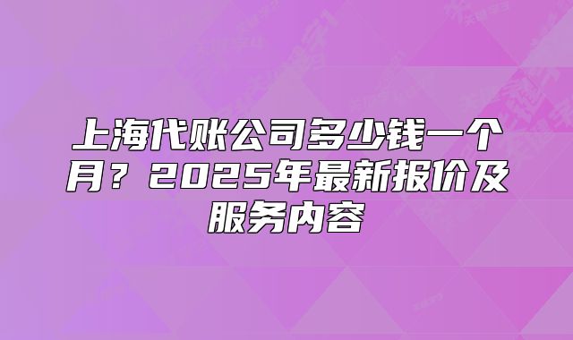 上海代賬公司多少錢一個(gè)月？2025年最新報(bào)價(jià)及服務(wù)內(nèi)容