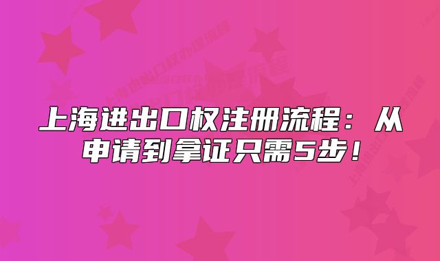 上海進(jìn)出口權(quán)注冊流程：從申請到拿證只需5步！