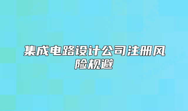 集成電路設(shè)計公司注冊風(fēng)險規(guī)避
