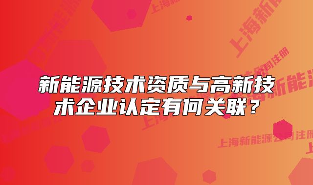 新能源技術(shù)資質(zhì)與高新技術(shù)企業(yè)認定有何關(guān)聯(lián)？