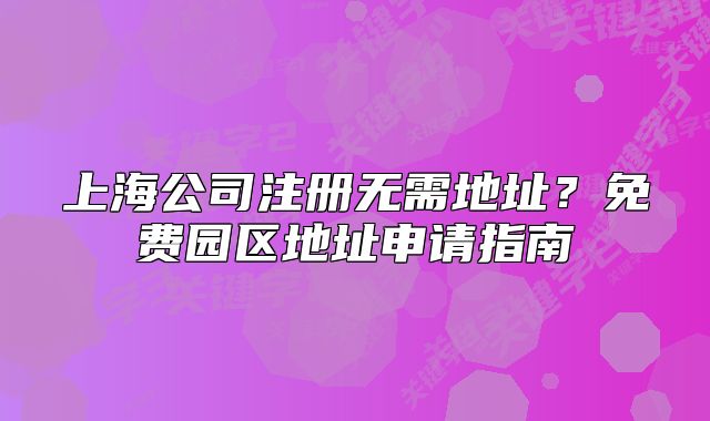 上海公司注冊無需地址？免費園區(qū)地址申請指南