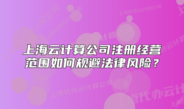 上海云計(jì)算公司注冊(cè)經(jīng)營(yíng)范圍如何規(guī)避法律風(fēng)險(xiǎn)？