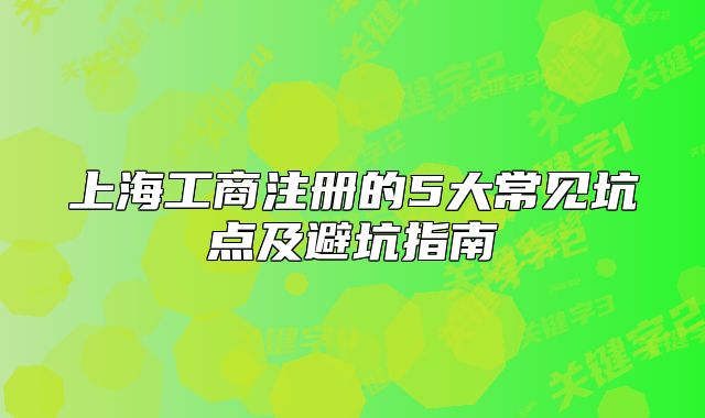 上海工商注冊(cè)的5大常見(jiàn)坑點(diǎn)及避坑指南