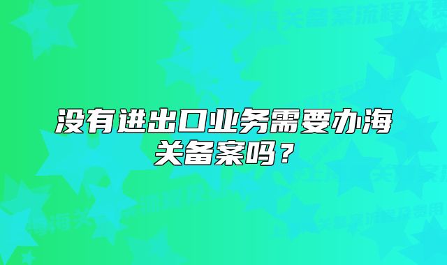 沒有進出口業(yè)務(wù)需要辦海關(guān)備案嗎？