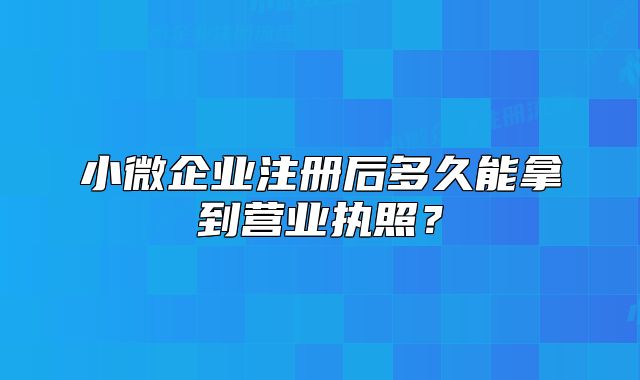 小微企業(yè)注冊(cè)后多久能拿到營(yíng)業(yè)執(zhí)照？