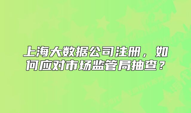 上海大數(shù)據(jù)公司注冊，如何應(yīng)對市場監(jiān)管局抽查？