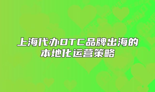 上海代辦DTC品牌出海的本地化運營策略