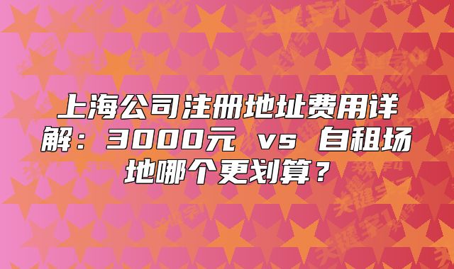 上海公司注冊地址費(fèi)用詳解：3000元 vs 自租場地哪個(gè)更劃算？