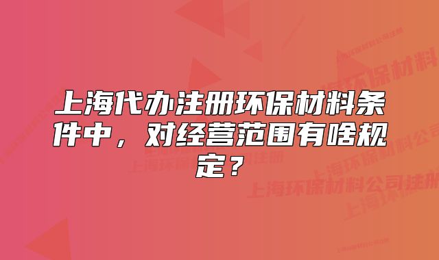 上海代辦注冊環(huán)保材料條件中，對經(jīng)營范圍有啥規(guī)定？