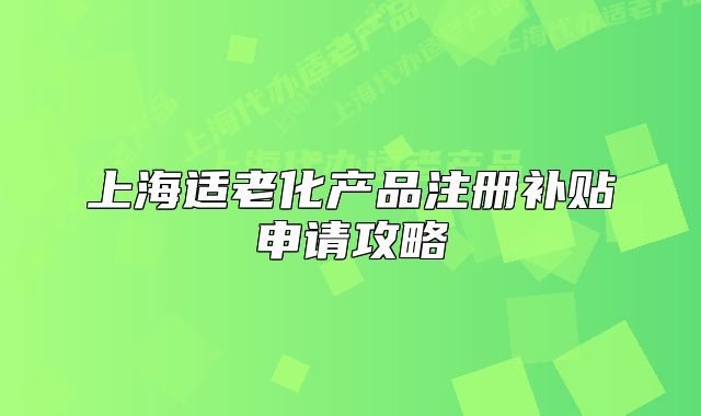 上海適老化產(chǎn)品注冊(cè)補(bǔ)貼申請(qǐng)攻略