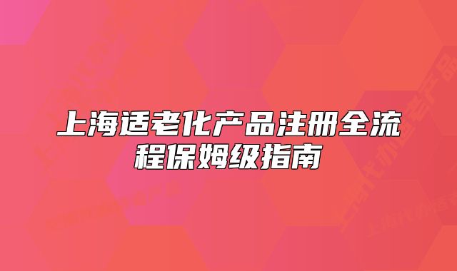 上海適老化產(chǎn)品注冊(cè)全流程保姆級(jí)指南