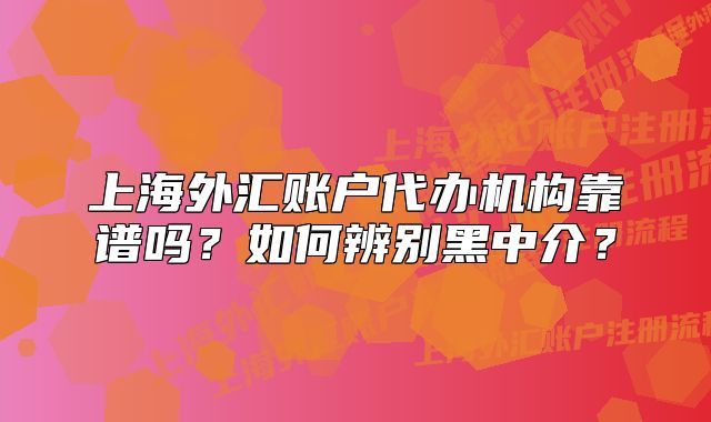 上海外匯賬戶代辦機(jī)構(gòu)靠譜嗎？如何辨別黑中介？