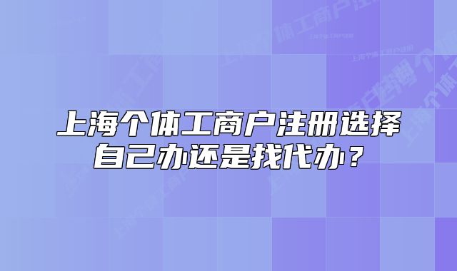 上海個體工商戶注冊選擇自己辦還是找代辦？