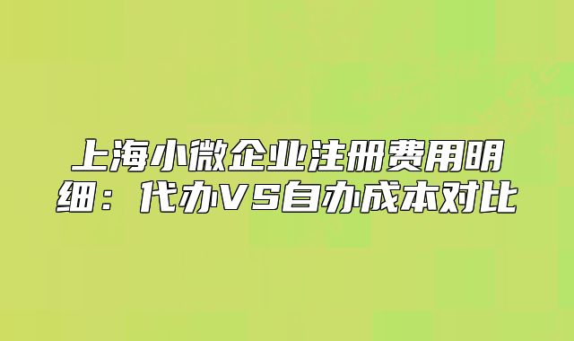 上海小微企業(yè)注冊(cè)費(fèi)用明細(xì)：代辦VS自辦成本對(duì)比