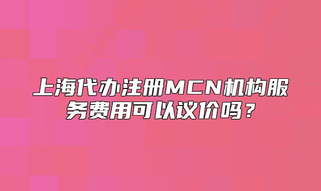 上海代辦注冊(cè)MCN機(jī)構(gòu)服務(wù)費(fèi)用可以議價(jià)嗎？