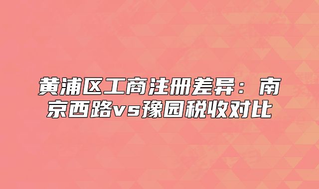 黃浦區(qū)工商注冊差異：南京西路vs豫園稅收對比