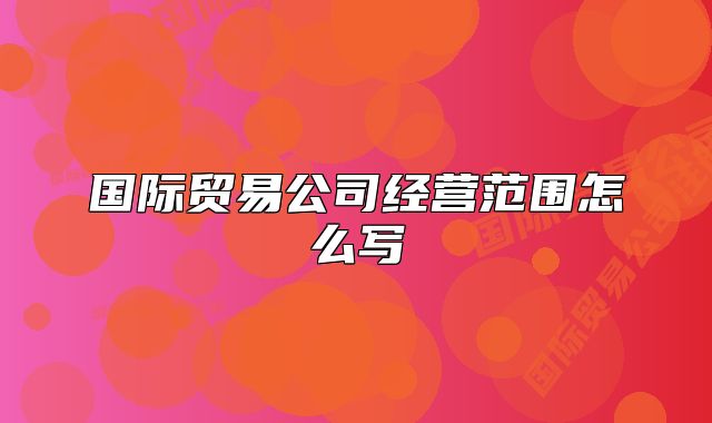 國際貿(mào)易公司經(jīng)營范圍怎么寫