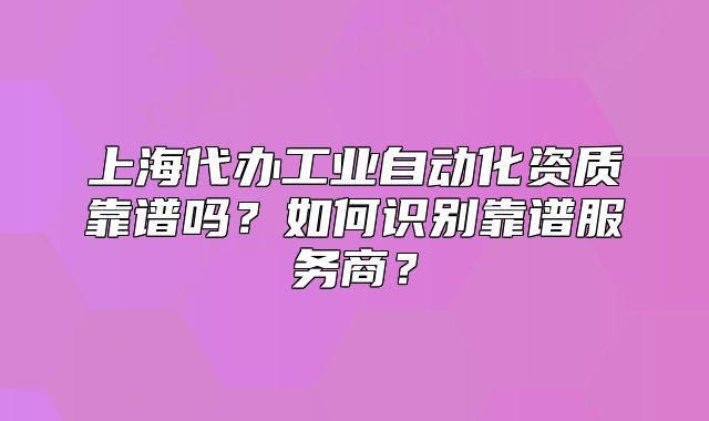上海代辦工業(yè)自動化資質(zhì)靠譜嗎？如何識別靠譜服務(wù)商？