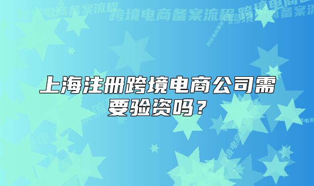 上海注冊跨境電商公司需要驗(yàn)資嗎？