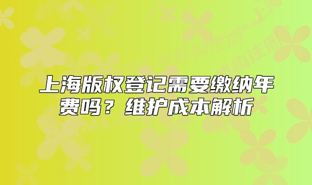 上海版權(quán)登記需要繳納年費(fèi)嗎？維護(hù)成本解析