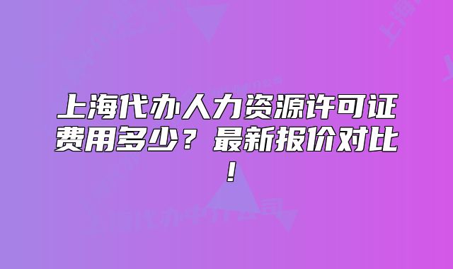 上海代辦人力資源許可證費(fèi)用多少？最新報(bào)價(jià)對(duì)比！