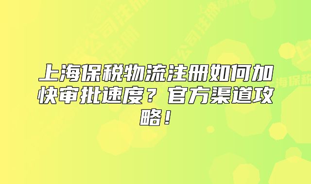 上海保稅物流注冊(cè)如何加快審批速度？官方渠道攻略！