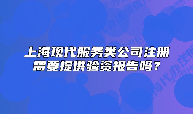 上?，F(xiàn)代服務(wù)類公司注冊(cè)需要提供驗(yàn)資報(bào)告嗎？