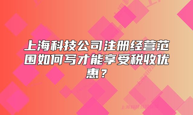上海科技公司注冊(cè)經(jīng)營(yíng)范圍如何寫(xiě)才能享受稅收優(yōu)惠？