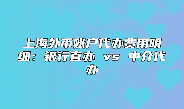 上海外幣賬戶代辦費(fèi)用明細(xì)：銀行直辦 vs 中介代辦