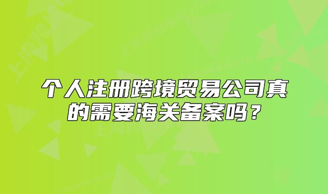 個人注冊跨境貿(mào)易公司真的需要海關(guān)備案嗎？