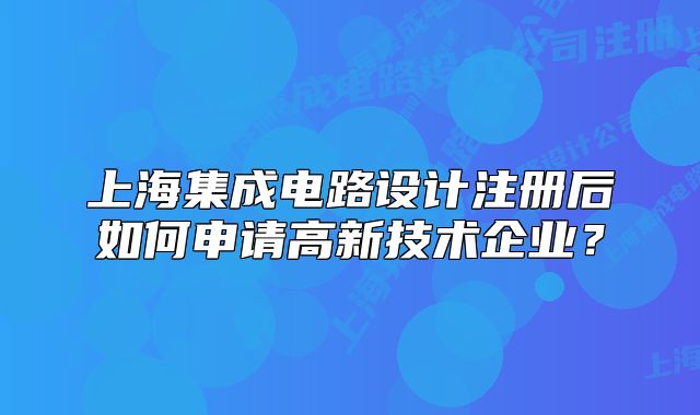 上海集成電路設(shè)計(jì)注冊后如何申請高新技術(shù)企業(yè)？