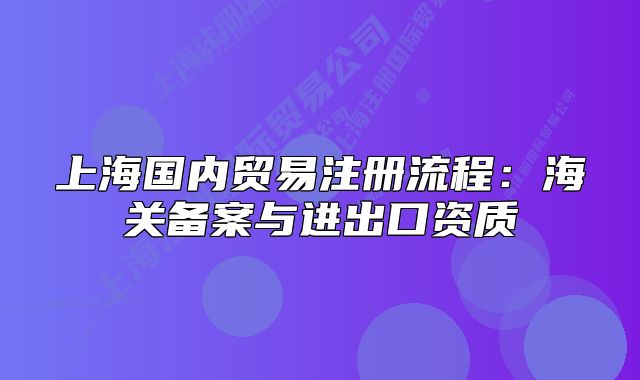 上海國(guó)內(nèi)貿(mào)易注冊(cè)流程：海關(guān)備案與進(jìn)出口資質(zhì)