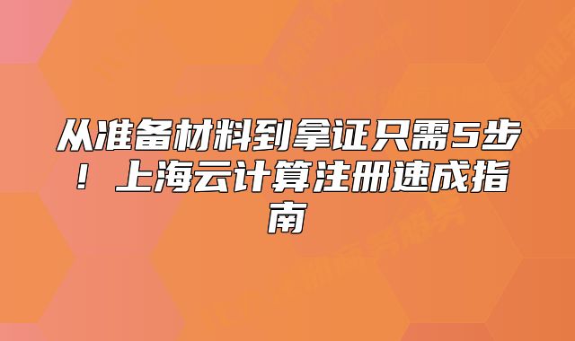 從準(zhǔn)備材料到拿證只需5步！上海云計(jì)算注冊速成指南