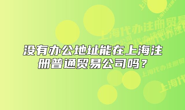 沒有辦公地址能在上海注冊普通貿(mào)易公司嗎？