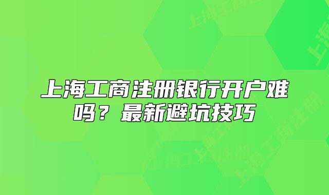 上海工商注冊銀行開戶難嗎？最新避坑技巧