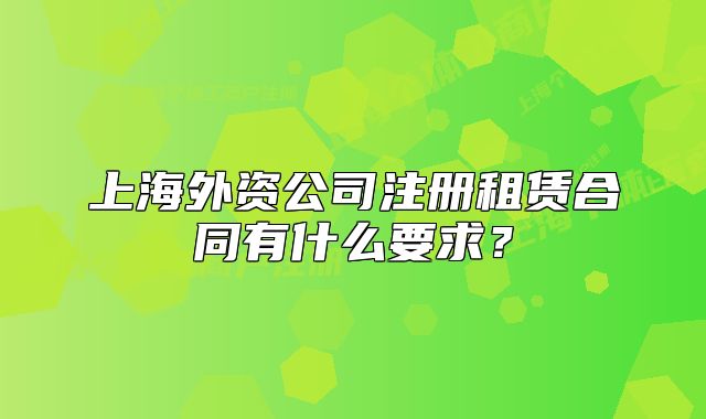 上海外資公司注冊租賃合同有什么要求？