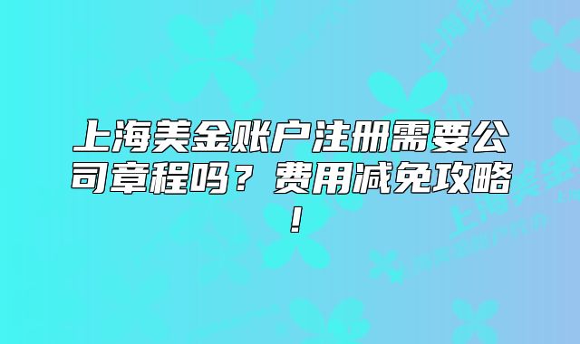 上海美金賬戶注冊需要公司章程嗎？費(fèi)用減免攻略！