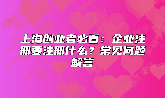 上海創(chuàng)業(yè)者必看：企業(yè)注冊要注冊什么？常見問題解答