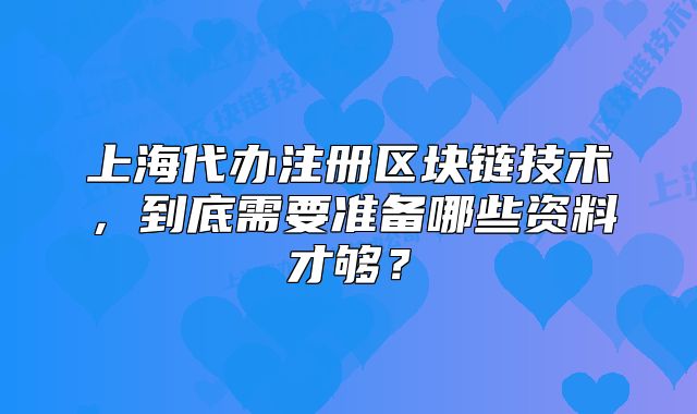 上海代辦注冊區(qū)塊鏈技術(shù)，到底需要準(zhǔn)備哪些資料才夠？