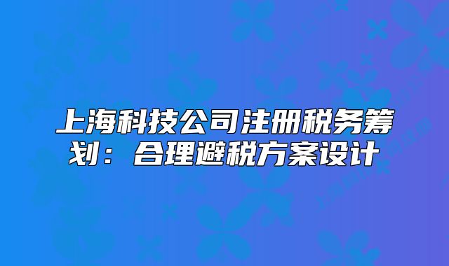 上海科技公司注冊稅務(wù)籌劃：合理避稅方案設(shè)計