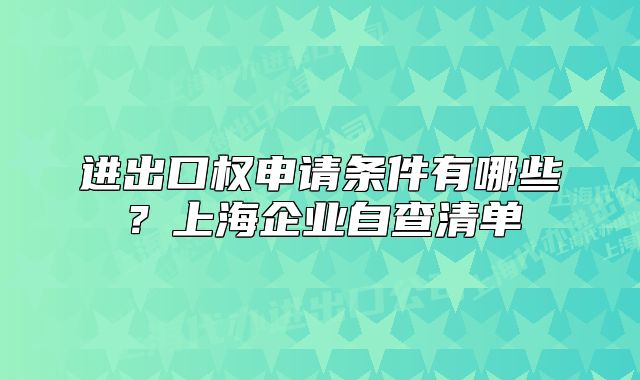 進(jìn)出口權(quán)申請條件有哪些？上海企業(yè)自查清單