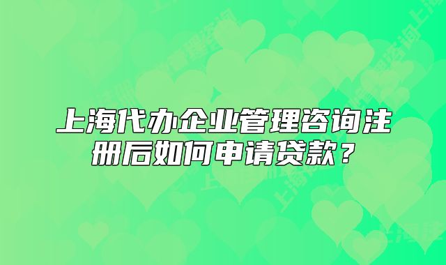 上海代辦企業(yè)管理咨詢注冊后如何申請貸款？