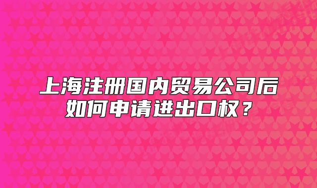 上海注冊國內(nèi)貿(mào)易公司后如何申請進(jìn)出口權(quán)？