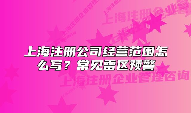 上海注冊公司經(jīng)營范圍怎么寫？常見雷區(qū)預(yù)警
