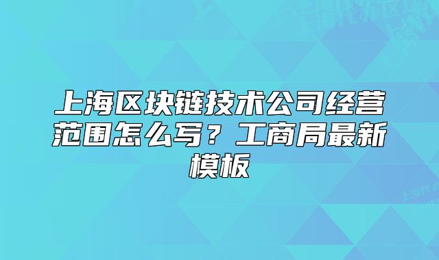 上海區(qū)塊鏈技術公司經(jīng)營范圍怎么寫？工商局最新模板