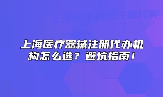 上海醫(yī)療器械注冊代辦機構(gòu)怎么選？避坑指南！