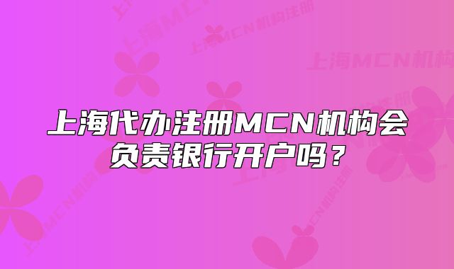 上海代辦注冊(cè)MCN機(jī)構(gòu)會(huì)負(fù)責(zé)銀行開(kāi)戶嗎？