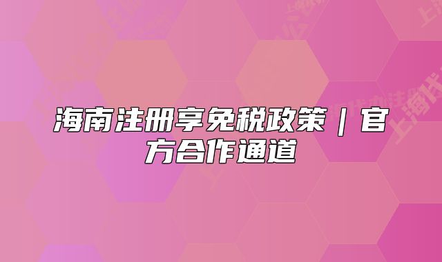 海南注冊享免稅政策｜官方合作通道