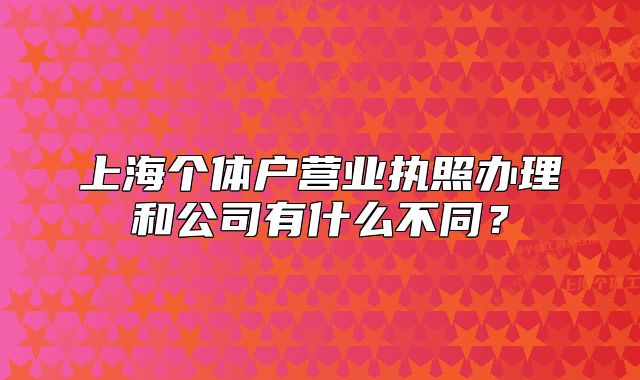 上海個體戶營業(yè)執(zhí)照辦理和公司有什么不同？